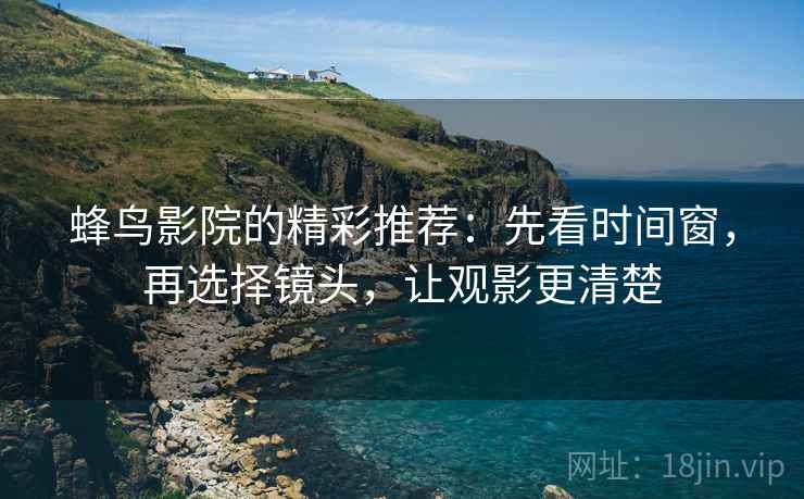蜂鸟影院的精彩推荐:先看时间窗,再选择镜头,让观影更清楚 蜂鸟影院的精彩推荐:先看时间窗,再选择镜头,让观影更清楚