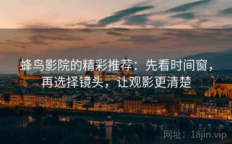 蜂鸟影院的精彩推荐:先看时间窗,再选择镜头,让观影更清楚 蜂鸟影院的精彩推荐:先看时间窗,再选择镜头,让观影更清楚
