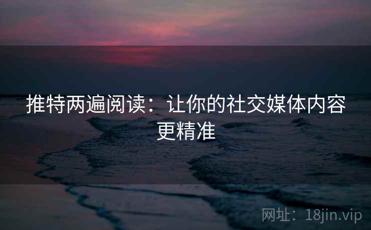 推特两遍阅读:让你的社交媒体内容更精准 推特两遍阅读:让你的社交媒体内容更精准