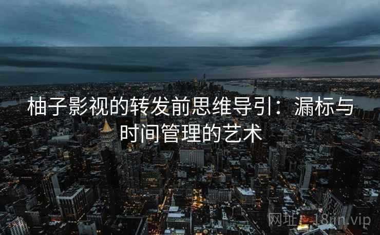 柚子影视的转发前思维导引:漏标与时间管理的艺术 柚子影视的转发前思维导引:漏标与时间管理的艺术
