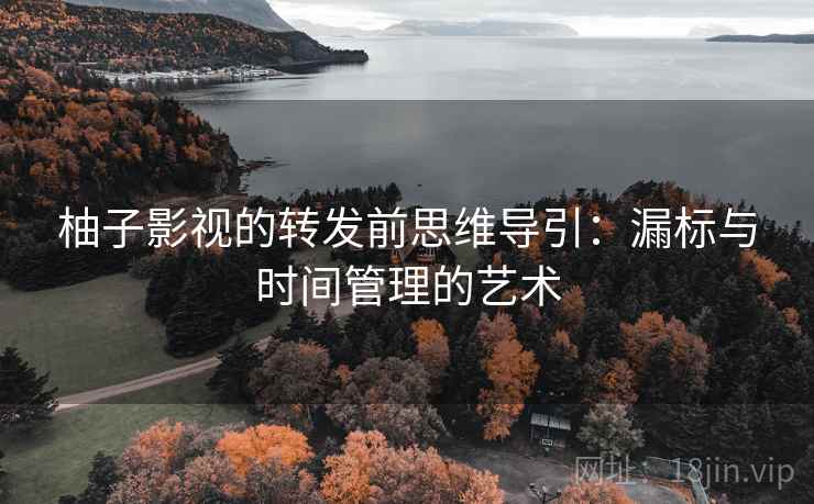 柚子影视的转发前思维导引:漏标与时间管理的艺术 柚子影视的转发前思维导引:漏标与时间管理的艺术