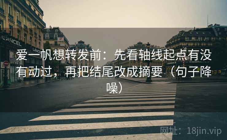爱一帆想转发前:先看轴线起点有没有动过,再把结尾改成摘要(句子降噪) 爱一帆想转发前:先看轴线起点有没有动过,再把结尾改成摘要(句子降噪)