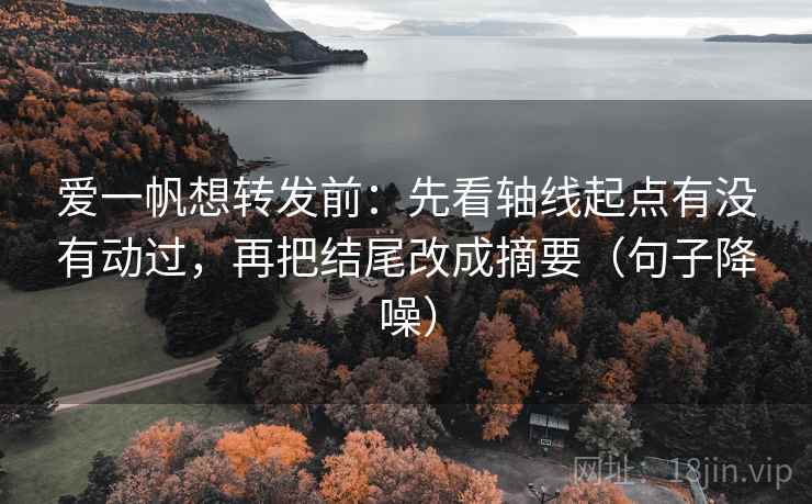 爱一帆想转发前:先看轴线起点有没有动过,再把结尾改成摘要(句子降噪) 爱一帆想转发前:先看轴线起点有没有动过,再把结尾改成摘要(句子降噪)