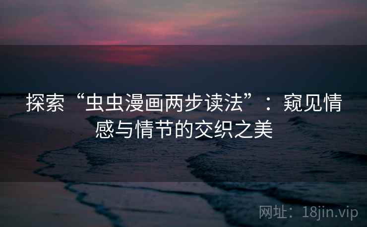 探索“虫虫漫画两步读法”:窥见情感与情节的交织之美 探索“虫虫漫画两步读法”:窥见情感与情节的交织之美
