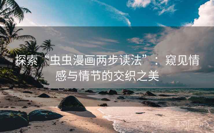 探索“虫虫漫画两步读法”:窥见情感与情节的交织之美 探索“虫虫漫画两步读法”:窥见情感与情节的交织之美