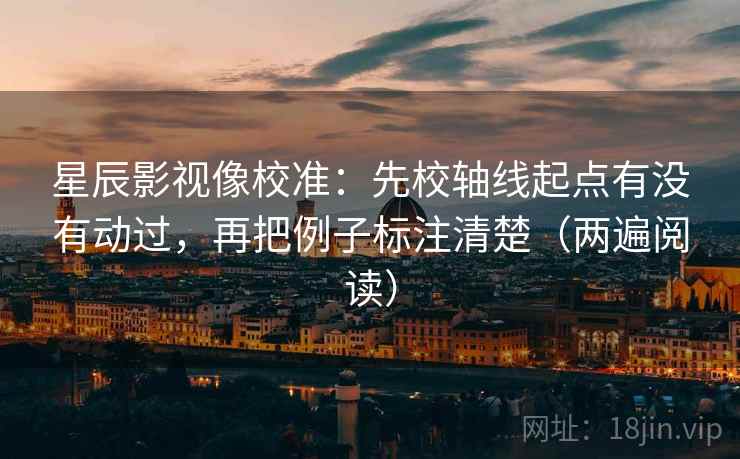 星辰影视像校准:先校轴线起点有没有动过,再把例子标注清楚(两遍阅读) 星辰影视像校准:先校轴线起点有没有动过,再把例子标注清楚(两遍阅读)