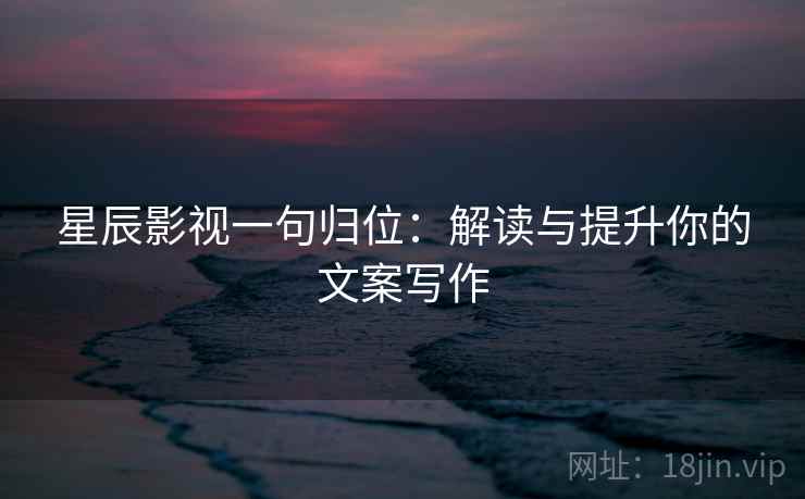 星辰影视一句归位:解读与提升你的文案写作 星辰影视一句归位:解读与提升你的文案写作