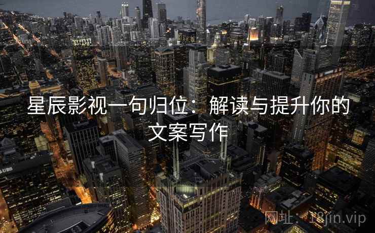 星辰影视一句归位:解读与提升你的文案写作 星辰影视一句归位:解读与提升你的文案写作
