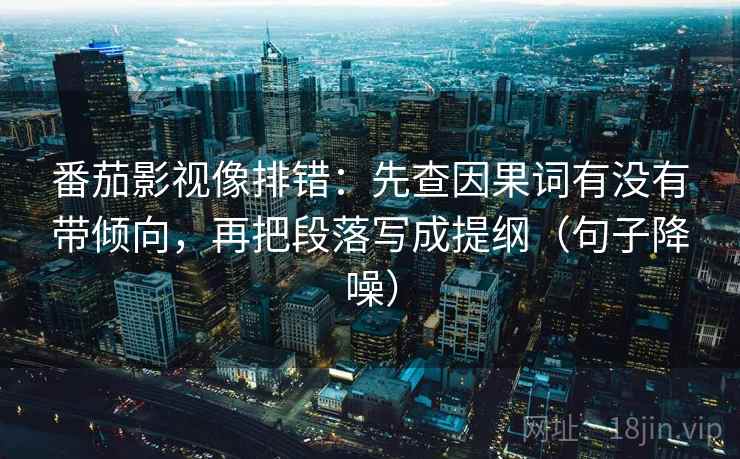 番茄影视像排错:先查因果词有没有带倾向,再把段落写成提纲(句子降噪) 番茄影视像排错:先查因果词有没有带倾向,再把段落写成提纲(句子降噪)