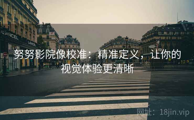 努努影院像校准:精准定义,让你的视觉体验更清晰 努努影院像校准:精准定义,让你的视觉体验更清晰