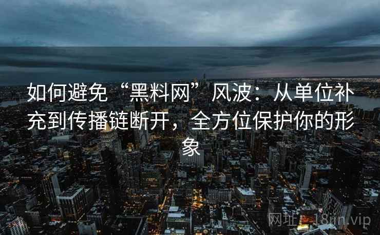 如何避免“黑料网”风波:从单位补充到传播链断开,全方位保护你的形象 如何避免“黑料网”风波:从单位补充到传播链断开,全方位保护你的形象
