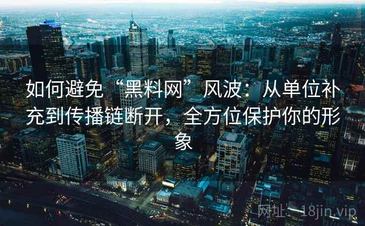 如何避免“黑料网”风波:从单位补充到传播链断开,全方位保护你的形象 如何避免“黑料网”风波:从单位补充到传播链断开,全方位保护你的形象