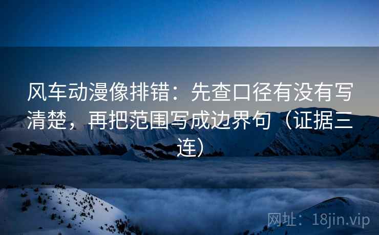 风车动漫像排错:先查口径有没有写清楚,再把范围写成边界句(证据三连) 风车动漫像排错:先查口径有没有写清楚,再把范围写成边界句(证据三连)