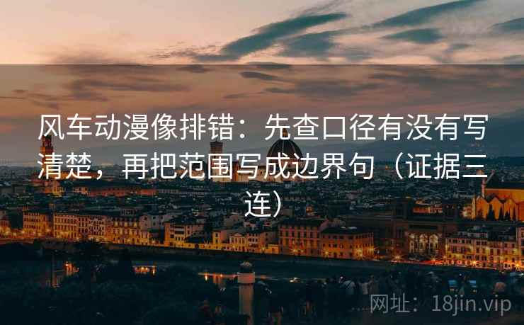 风车动漫像排错:先查口径有没有写清楚,再把范围写成边界句(证据三连) 风车动漫像排错:先查口径有没有写清楚,再把范围写成边界句(证据三连)