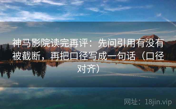 神马影院读完再评:先问引用有没有被截断,再把口径写成一句话(口径对齐) 神马影院读完再评:先问引用有没有被截断,再把口径写成一句话(口径对齐)