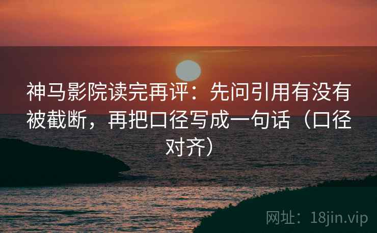 神马影院读完再评:先问引用有没有被截断,再把口径写成一句话(口径对齐) 神马影院读完再评:先问引用有没有被截断,再把口径写成一句话(口径对齐)