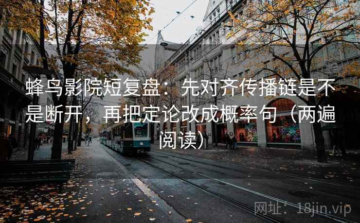 蜂鸟影院短复盘:先对齐传播链是不是断开,再把定论改成概率句(两遍阅读) 蜂鸟影院短复盘:先对齐传播链是不是断开,再把定论改成概率句(两遍阅读)