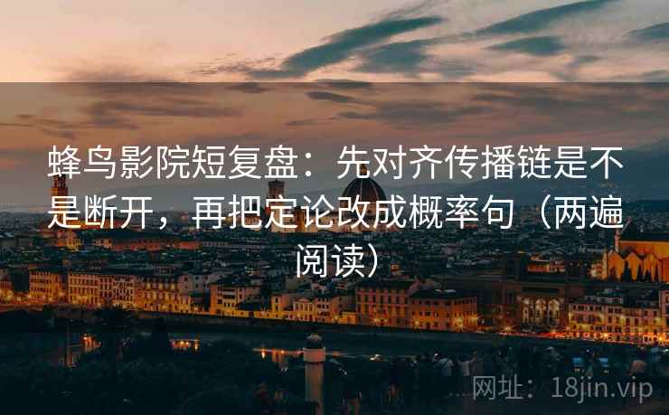 蜂鸟影院短复盘:先对齐传播链是不是断开,再把定论改成概率句(两遍阅读) 蜂鸟影院短复盘:先对齐传播链是不是断开,再把定论改成概率句(两遍阅读)
