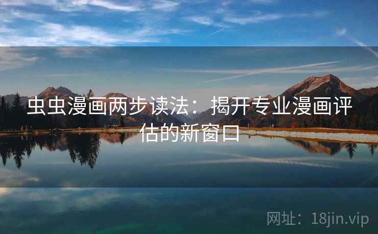 虫虫漫画两步读法:揭开专业漫画评估的新窗口 虫虫漫画两步读法:揭开专业漫画评估的新窗口