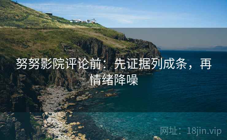 努努影院评论前:先证据列成条,再情绪降噪 努努影院评论前:先证据列成条,再情绪降噪