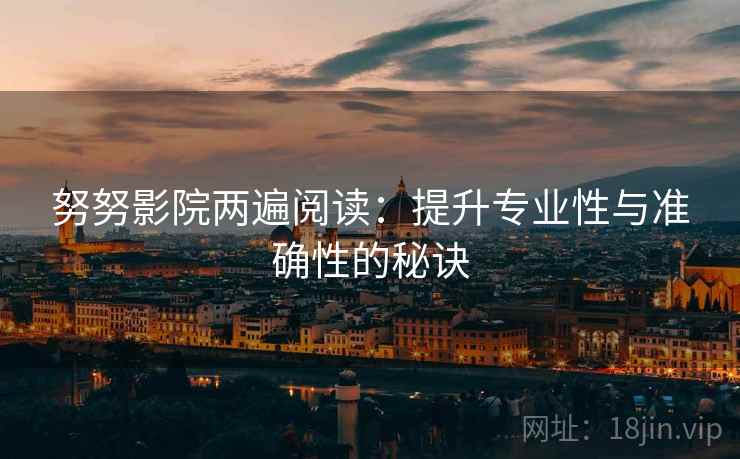 努努影院两遍阅读:提升专业性与准确性的秘诀 努努影院两遍阅读:提升专业性与准确性的秘诀