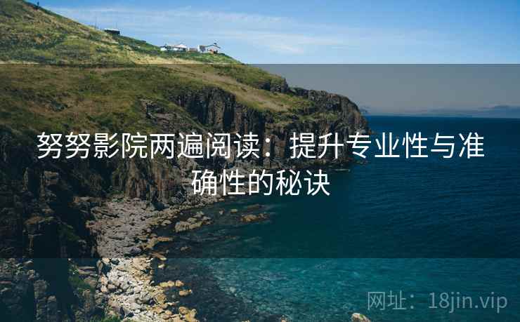 努努影院两遍阅读:提升专业性与准确性的秘诀 努努影院两遍阅读:提升专业性与准确性的秘诀