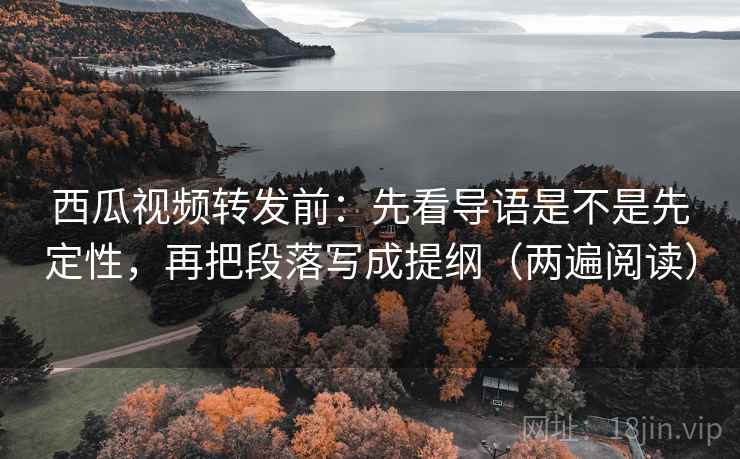 西瓜视频转发前:先看导语是不是先定性,再把段落写成提纲(两遍阅读) 西瓜视频转发前:先看导语是不是先定性,再把段落写成提纲(两遍阅读)