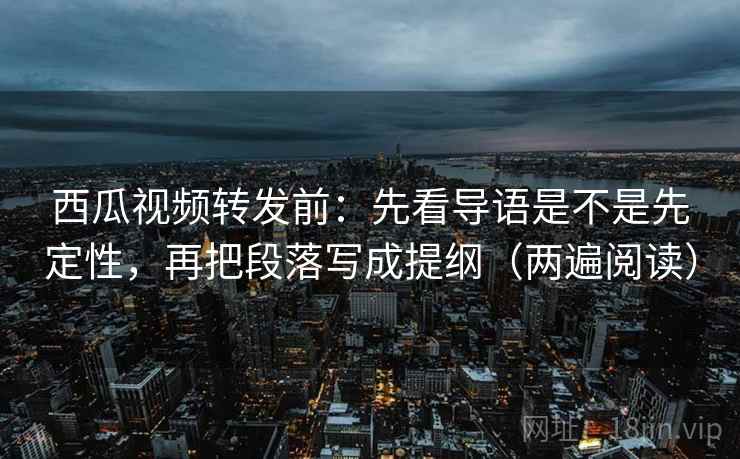 西瓜视频转发前:先看导语是不是先定性,再把段落写成提纲(两遍阅读) 西瓜视频转发前:先看导语是不是先定性,再把段落写成提纲(两遍阅读)