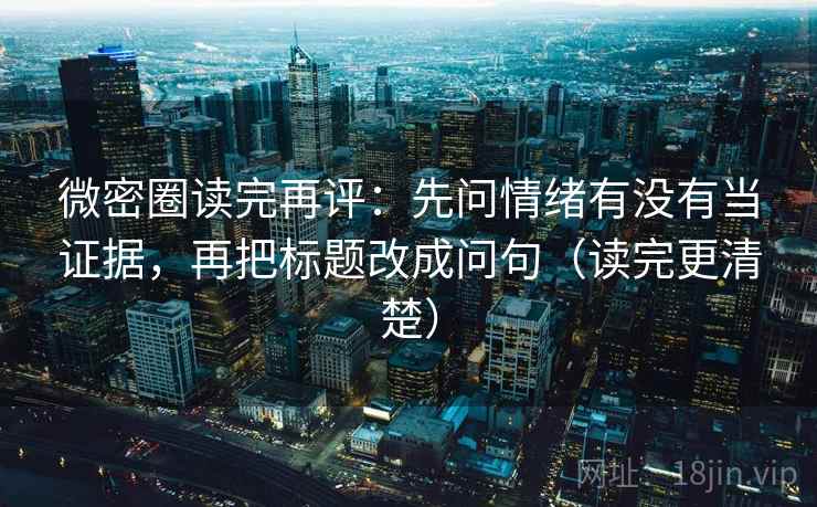 微密圈读完再评：先问情绪有没有当证据，再把标题改成问句（读完更清楚）