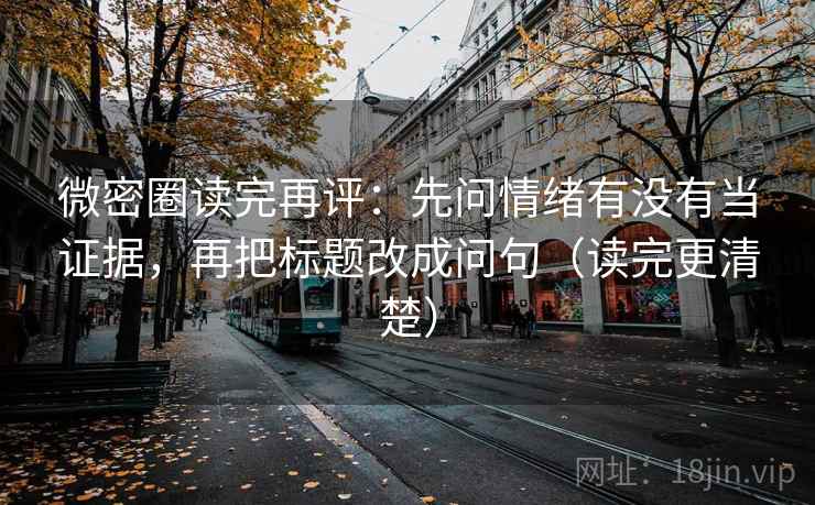 微密圈读完再评：先问情绪有没有当证据，再把标题改成问句（读完更清楚）