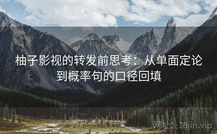 柚子影视的转发前思考:从单面定论到概率句的口径回填 柚子影视的转发前思考:从单面定论到概率句的口径回填