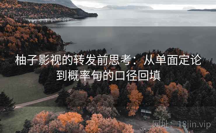 柚子影视的转发前思考:从单面定论到概率句的口径回填 柚子影视的转发前思考:从单面定论到概率句的口径回填