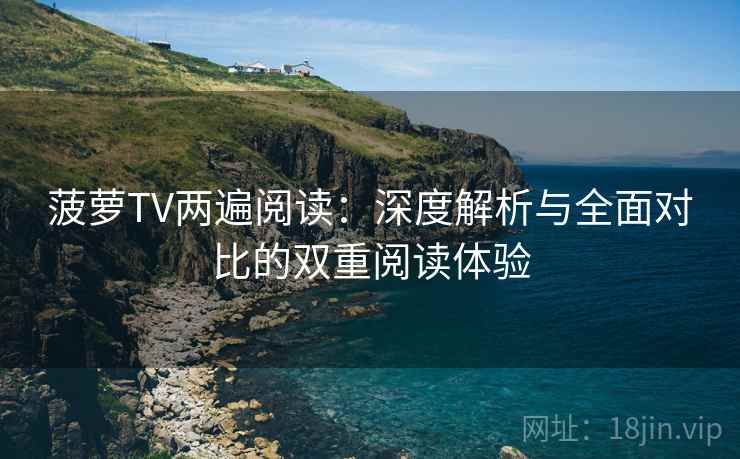 菠萝TV两遍阅读:深度解析与全面对比的双重阅读体验 菠萝TV两遍阅读:深度解析与全面对比的双重阅读体验