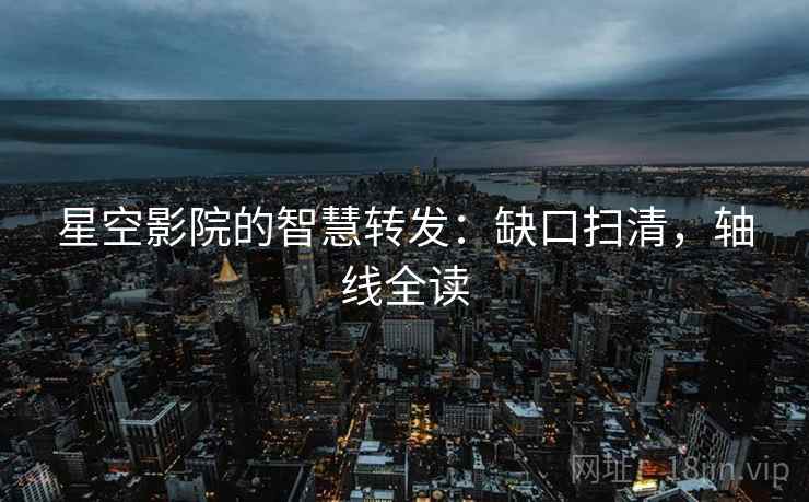 星空影院的智慧转发：缺口扫清，轴线全读