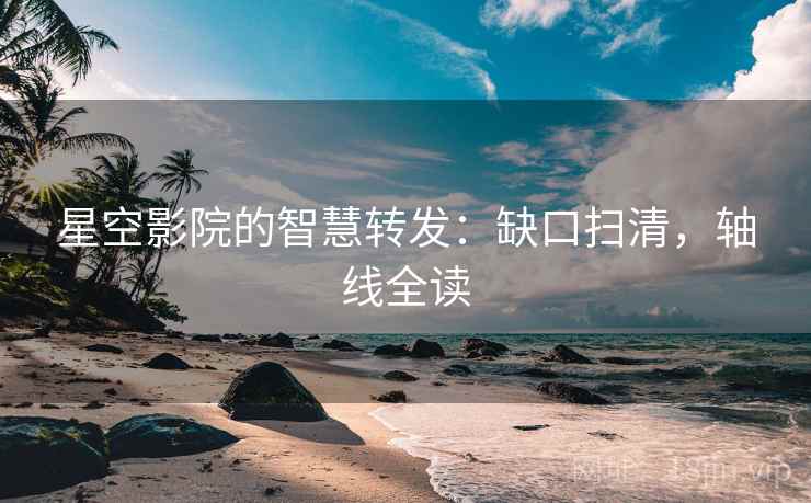星空影院的智慧转发：缺口扫清，轴线全读