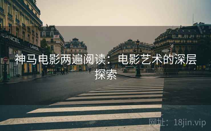 神马电影两遍阅读：电影艺术的深层探索