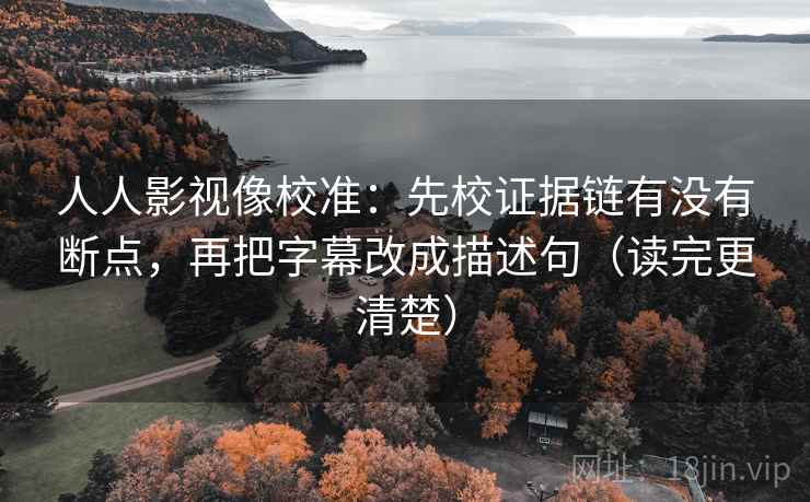 人人影视像校准：先校证据链有没有断点，再把字幕改成描述句（读完更清楚）