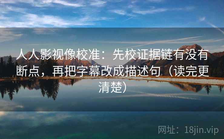 人人影视像校准：先校证据链有没有断点，再把字幕改成描述句（读完更清楚）