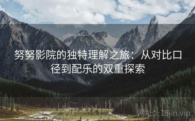 努努影院的独特理解之旅：从对比口径到配乐的双重探索