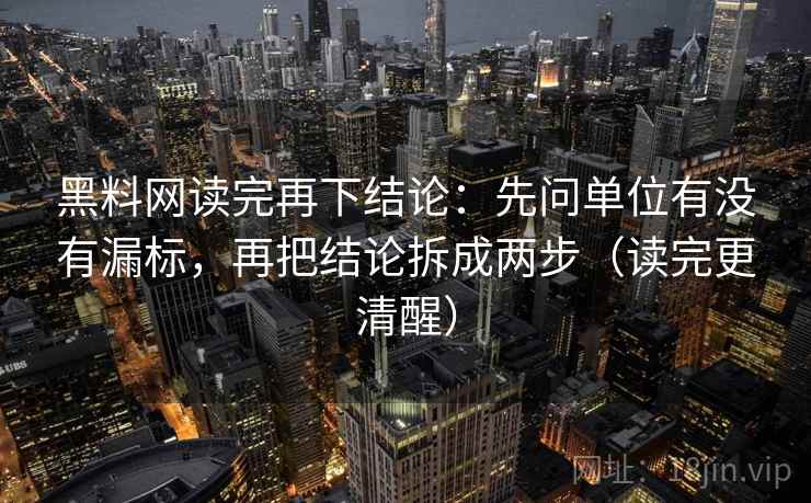 黑料网读完再下结论:先问单位有没有漏标,再把结论拆成两步(读完更清醒) 黑料网读完再下结论:先问单位有没有漏标,再把结论拆成两步(读完更清醒)