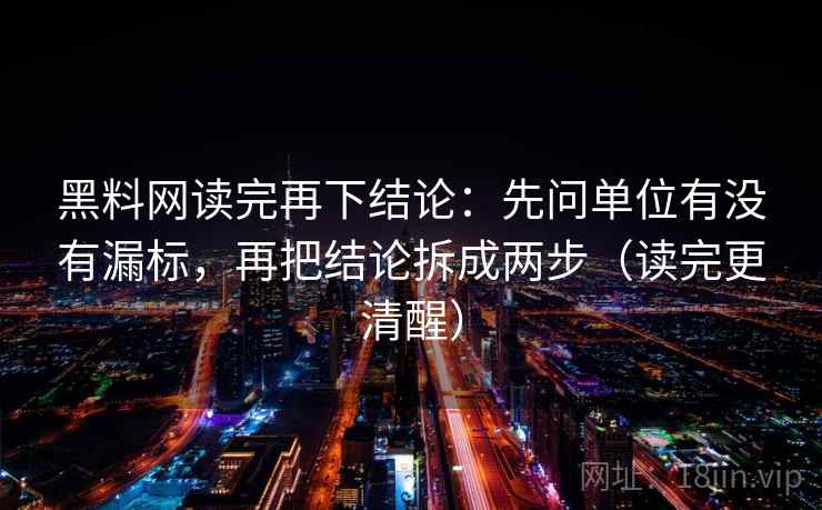 黑料网读完再下结论:先问单位有没有漏标,再把结论拆成两步(读完更清醒) 黑料网读完再下结论:先问单位有没有漏标,再把结论拆成两步(读完更清醒)