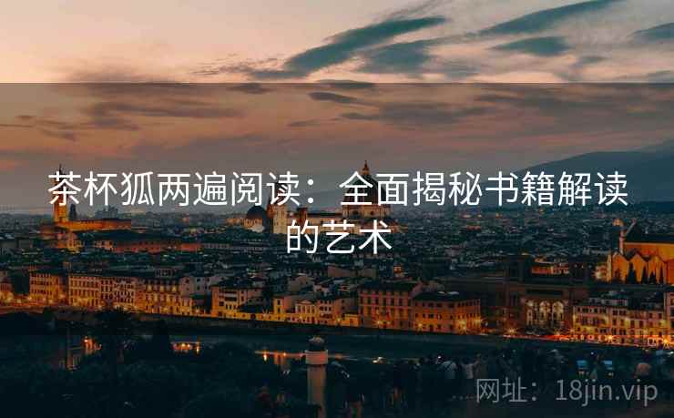 茶杯狐两遍阅读:全面揭秘书籍解读的艺术 茶杯狐两遍阅读:全面揭秘书籍解读的艺术