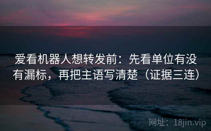 爱看机器人想转发前:先看单位有没有漏标,再把主语写清楚(证据三连) 爱看机器人想转发前:先看单位有没有漏标,再把主语写清楚(证据三连)