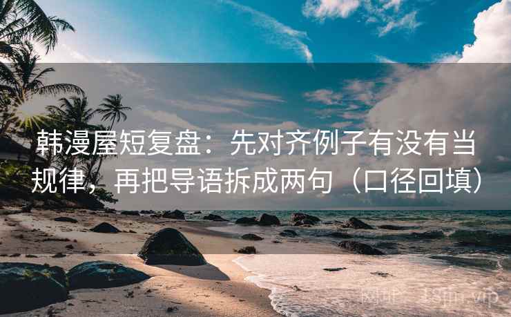 韩漫屋短复盘:先对齐例子有没有当规律,再把导语拆成两句(口径回填) 韩漫屋短复盘:先对齐例子有没有当规律,再把导语拆成两句(口径回填)