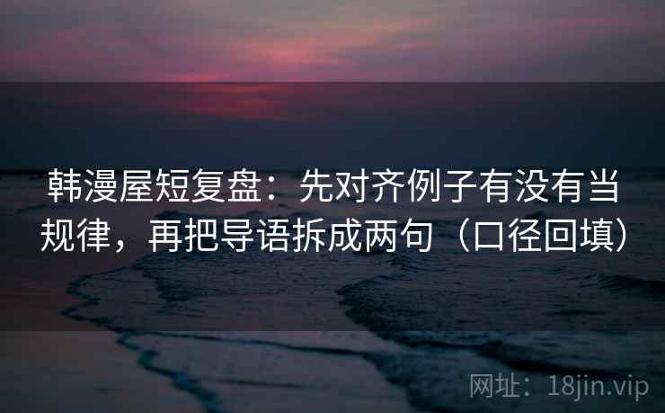 韩漫屋短复盘:先对齐例子有没有当规律,再把导语拆成两句(口径回填) 韩漫屋短复盘:先对齐例子有没有当规律,再把导语拆成两句(口径回填)