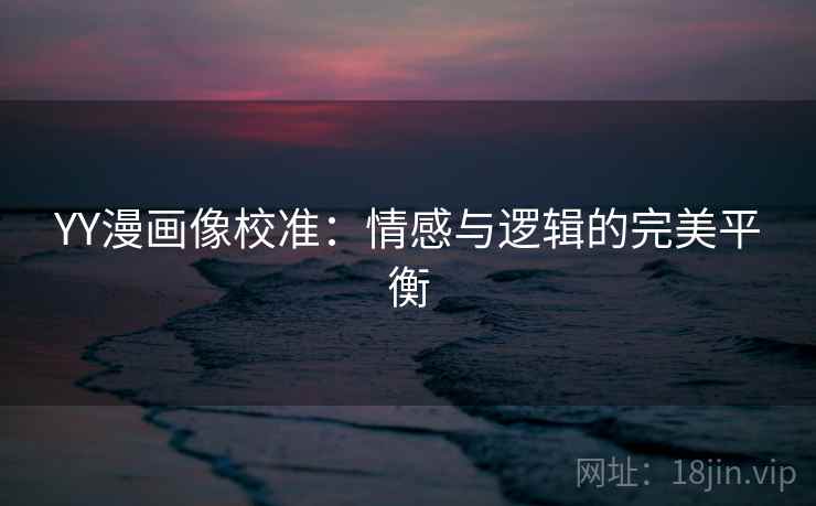 YY漫画像校准:情感与逻辑的完美平衡 YY漫画像校准:情感与逻辑的完美平衡