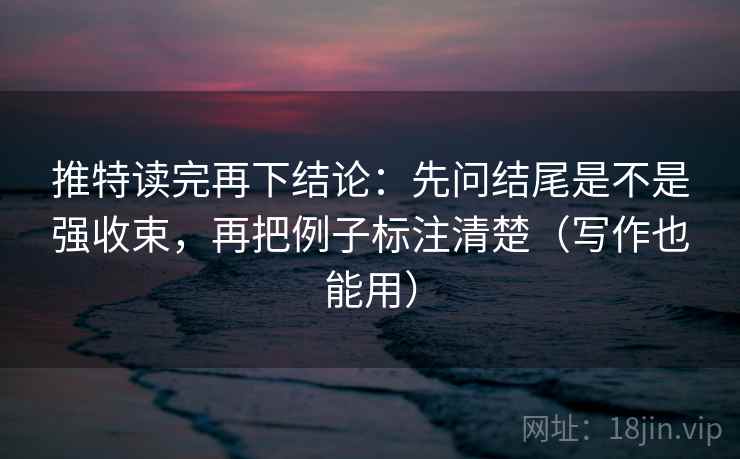 推特读完再下结论:先问结尾是不是强收束,再把例子标注清楚(写作也能用) 推特读完再下结论:先问结尾是不是强收束,再把例子标注清楚(写作也能用)