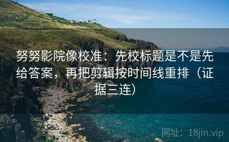 努努影院像校准:先校标题是不是先给答案,再把剪辑按时间线重排(证据三连) 努努影院像校准:先校标题是不是先给答案,再把剪辑按时间线重排(证据三连)