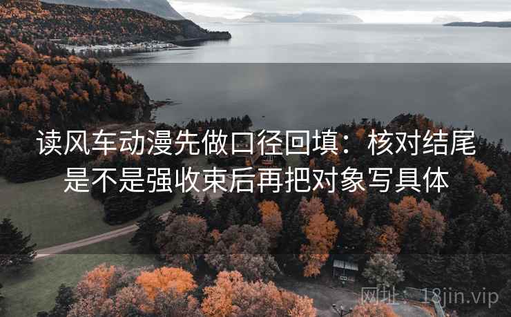 读风车动漫先做口径回填:核对结尾是不是强收束后再把对象写具体 读风车动漫先做口径回填:核对结尾是不是强收束后再把对象写具体