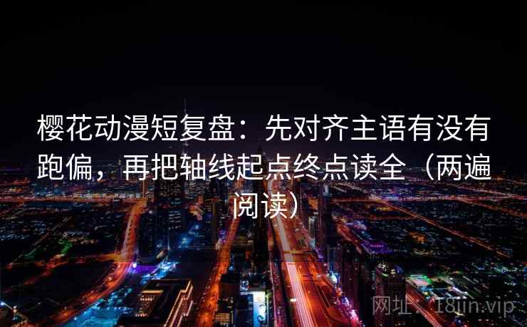 樱花动漫短复盘:先对齐主语有没有跑偏,再把轴线起点终点读全(两遍阅读) 樱花动漫短复盘:先对齐主语有没有跑偏,再把轴线起点终点读全(两遍阅读)